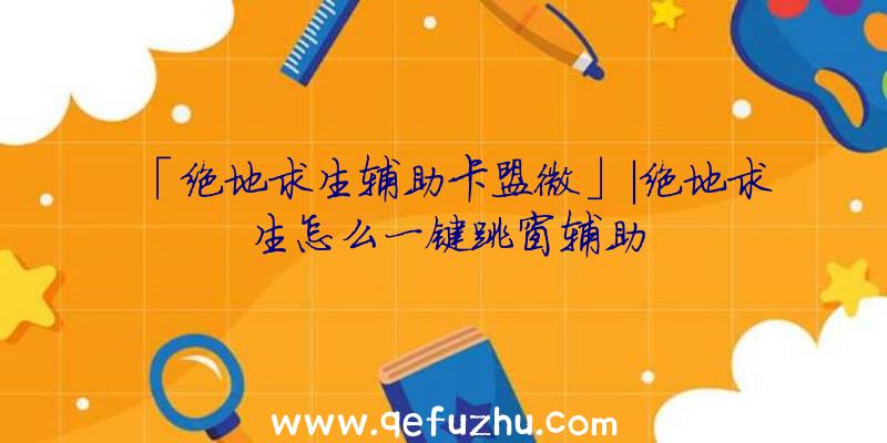 「绝地求生辅助卡盟微」|绝地求生怎么一键跳窗辅助